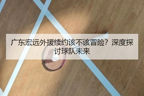 广东宏远外援续约该不该冒险？深度探讨球队未来