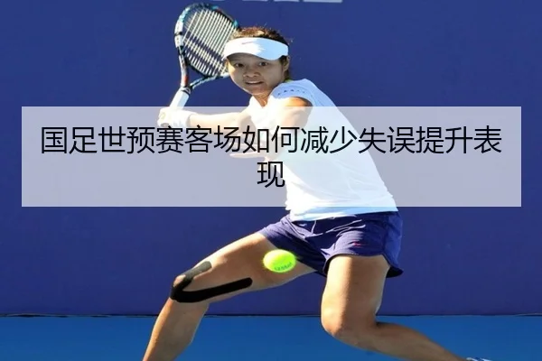 国足世预赛客场如何减少失误提升表现