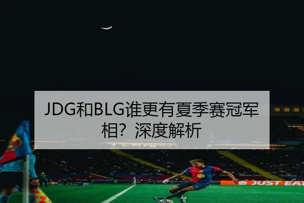 JDG和BLG谁更有夏季赛冠军相？深度解析