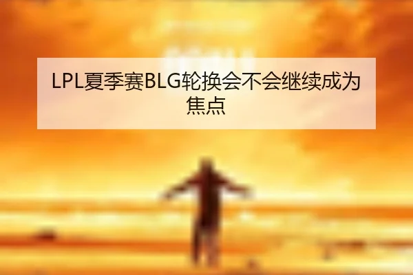 LPL夏季赛BLG轮换会不会继续成为焦点