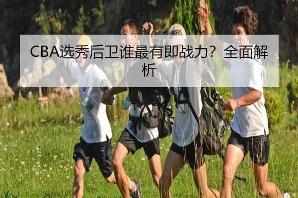 CBA选秀后卫谁最有即战力？全面解析